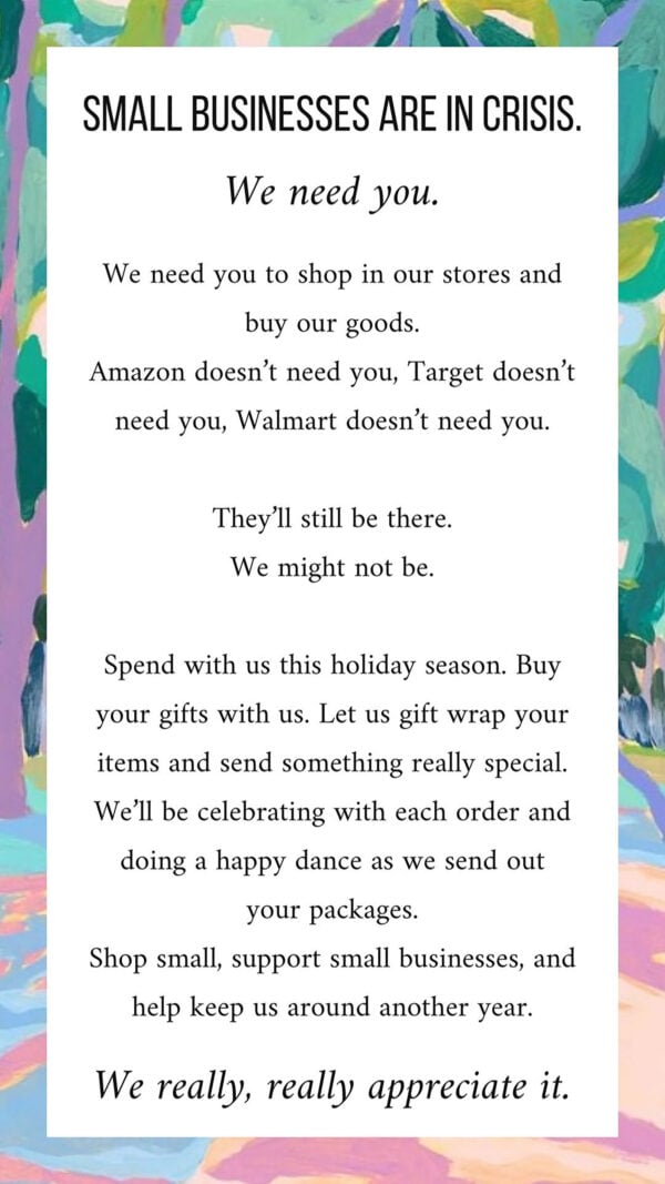 A quote from Alexandria, Virginia based artist Jennifer Allevato: "Small businesses are in crisis. We need you. We need you to shop in our stores and buy our goods. Amazon doesn't need you, Target doesn't need you, Walmart doesn't need you. They'll still be there. We might not be."
